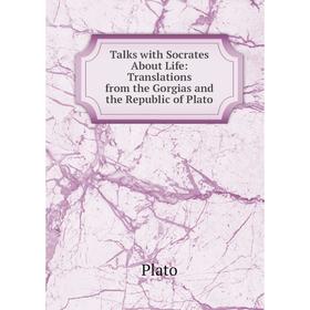 

Книга Talks with Socrates About Life: Translations from the Gorgias and the Republic of Plato. Plato