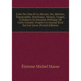 

Книга L'îsle De Cuba Et La Havane, Ou, Histoire, Topographie, Statistique, Moeurs, Usages, Commerce Et Situation Politique De Cette Colonie: D'après U