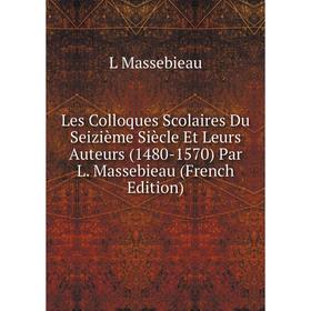 

Книга Les Colloques Scolaires Du Seizième Siècle Et Leurs Auteurs (1480-1570) Par L Massebieau