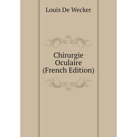 

Книга Chirurgie Oculaire (French Edition). Louis De Wecker