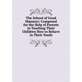 

Книга The School of Good Manners: Composed for the Help of Parents in Teaching Their Children How to Behave in Their Youth