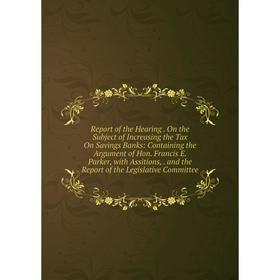

Книга Report of the Hearing. On the Subject of Increasing the Tax On Savings Banks