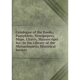 

Книга Catalogue of the Books, Pamphlets, Newspapers, Maps, Charts, Manuscripts e: In the Library of the Massachusetts Historical Society