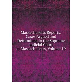 

Книга Massachusetts Reports: Cases Argued and Determined in the Supreme Judicial Court of Massachusetts, Volume 19