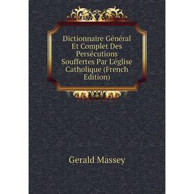 

Книга Dictionnaire Général Et Complet Des Persécutions Souffertes Par L'église Catholique (French Edition). Gerald Massey