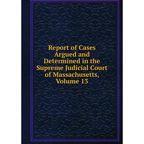 

Книга Report of Cases Argued and Determined in the Supreme Judicial Court of Massachusetts. Volume 13