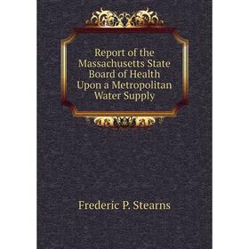 

Книга Report of the Massachusetts State Board of Health Upon a Metropolitan Water Supply. Frederic P. Stearns