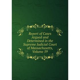 

Книга Report of Cases Argued and Determined in the Supreme Judicial Court of Massachusetts. Volume 59