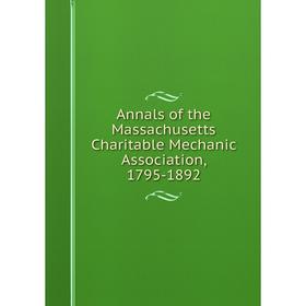

Книга Annals of the Massachusetts Charitable Mechanic Association, 1795-1892