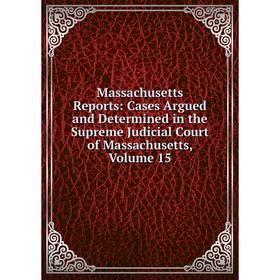 

Книга Massachusetts Reports: Cases Argued and Determined in the Supreme Judicial Court of Massachusetts, Volume 15
