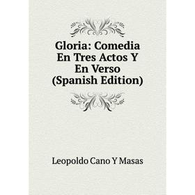 

Книга Gloria: Comedia En Tres Actos Y En Verso (Spanish Edition). Leopoldo Cano Y Masas