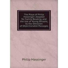 

Книга The Plays of Philip Massinger: Adapted for Family Reading, and the Use of Young Persons, by the Omission of Objectionable Passages. Massinger Ph