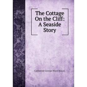 

Книга The Cottage On the Cliff: A Seaside Story. Catherine George Ward Mason