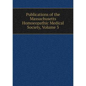 

Книга Publications of the Massachusetts Homoeopathic Medical Society. Volume 3