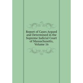 

Книга Report of Cases Argued and Determined in the Supreme Judicial Court of Massachusetts. Volume 16