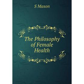 

Книга The Philosophy of Female Health. S Mason