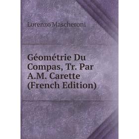 

Книга Géométrie Du Compas, Tr. Par A.M. Carette (French Edition). Lorenzo Mascheroni