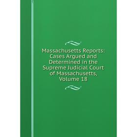 

Книга Massachusetts Reports: Cases Argued and Determined in the Supreme Judicial Court of Massachusetts, Volume 18
