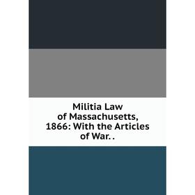 

Книга Militia Law of Massachusetts, 1866: With the Articles of War