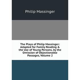 

Книга The Plays of Philip Massinger: Adapted for Family Reading the Use of Young Persons, by the Omission of Objectionable Passages. Volume 2