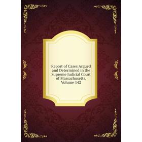 

Книга Report of Cases Argued and Determined in the Supreme Judicial Court of Massachusetts. Volume 142
