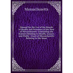 

Книга Manual for the Use of the Boards of Health and Overseers of the Poor of Massachusetts: Containing the Statutes Relating to Health, Lunacy, and P