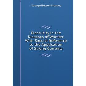 

Книга Electricity in the Diseases of Women: With Special Reference to the Application of Strong Currents. George Betton Massey