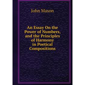 

Книга An Essay On the Power of Numbers, and the Principles of Harmony in Poetical Compositions. John Mason