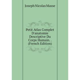 

Книга Petit Atlas Complet D'anatomie Descriptive Du Corps Humain.. (French Edition). Joseph Nicolas Masse