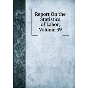 

Книга Report On the Statistics of Labor. Volume 39