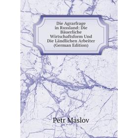 

Книга Die Agrarfrage in Russland: Die Bäuerliche Wirtschaftsform Und Die Ländlichen Arbeiter (German Edition). Petr Maslov