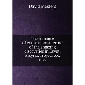 

Книга The romance of excavation: a record of the amazing discoveries in Egypt, Assyria, Troy, Crete, etc. David Masters