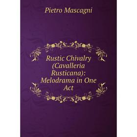 

Книга Rustic Chivalry (Cavalleria Rusticana): Melodrama in One Act. Pietro Mascagni