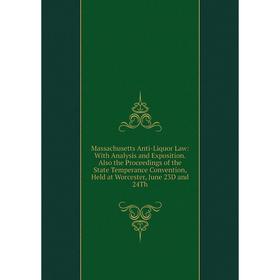 

Книга Massachusetts Anti-Liquor Law: With Analysis and Exposition Also the Proceedings of the State Temperance Convention, Held at Worcester, June 23D