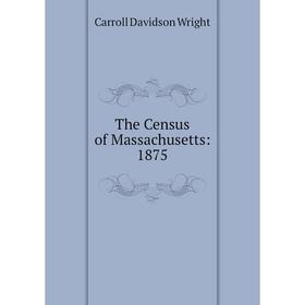 

Книга The Census of Massachusetts: 1875. Wright Carroll Davidson