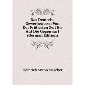 

Книга Das Deutsche Gewerbewesen Von Der Frühesten Zeit Bis Auf Die Gegenwart (German Edition). Heinrich Anton Mascher