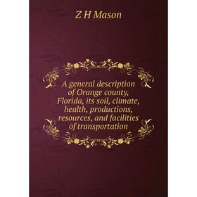 

Книга A general description of Orange county, Florida, its soil, climate, health, productions, resources, and facilities of transportation. Z H Mason