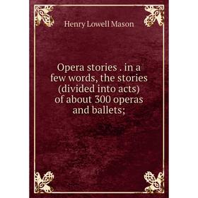 

Книга Opera stories in a few words, the stories (divided into acts) of about 300 operas and ballets