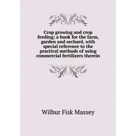 

Книга Crop growing and crop feeding; a book for the farm, garden and orchard, with special reference to the practical methods