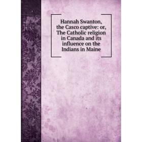 

Книга Hannah Swanton, the Casco captive: or, The Catholic religion in Canada and its influence on the Indians in Maine