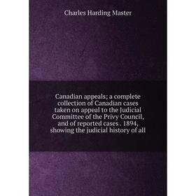 

Книга Canadian appeals; a complete collection of Canadian cases taken on appeal to the Judicial Committee of the Privy Council, and of reported cases