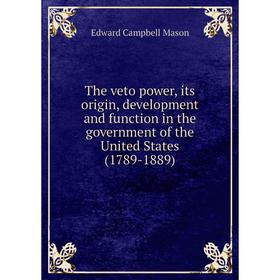 

Книга The veto power, its origin, development and function in the government of the United States (1789-1889). Edward Campbell Mason