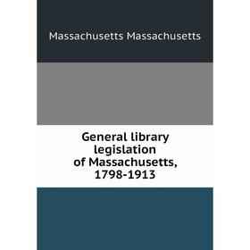 

Книга General library legislation of Massachusetts, 1798-1913. Massachusetts Massachusetts