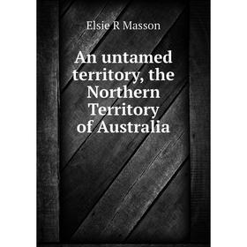 

Книга An untamed territory, the Northern Territory of Australia. Elsie R Masson