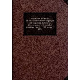 

Книга Report of Committee on relations between employer and employee. Submitted in accordance with resolve approved June 5, 1903. January, 1904