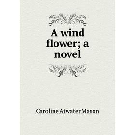 

Книга A wind flower; a novel. Caroline Atwater Mason
