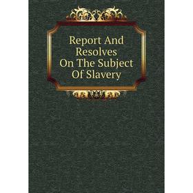 

Книга Report And Resolves On The Subject Of Slavery