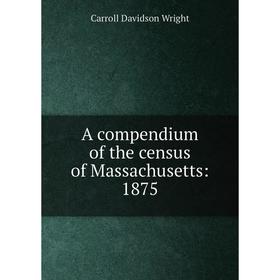 

Книга A compendium of the census of Massachusetts: 1875. Wright Carroll Davidson