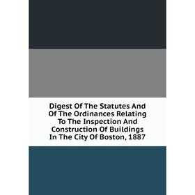 

Книга Digest Of The Statutes And Of The Ordinances Relating To The Inspection And Construction Of Buildings In The City Of Boston, 1887