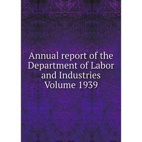 

Книга Annual report of the Department of Labor and Industries . Volume 1939